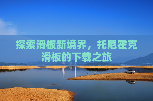 探索滑板新境界,托尼霍克滑板的下载之旅 探索滑板新境界,托尼霍克滑板的下载之旅