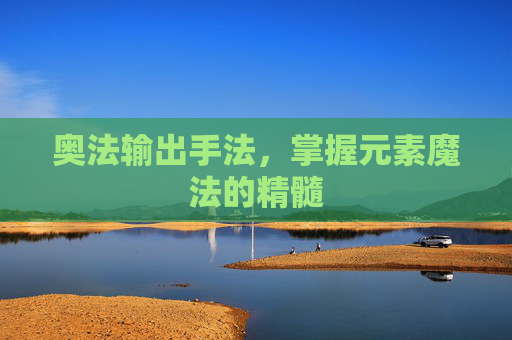 奥法输出手法,掌握元素魔法的精髓 奥法输出手法,掌握元素魔法的精髓