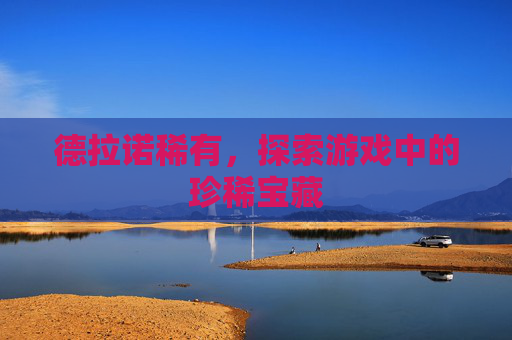 德拉诺稀有,探索游戏中的珍稀宝藏 德拉诺稀有,探索游戏中的珍稀宝藏