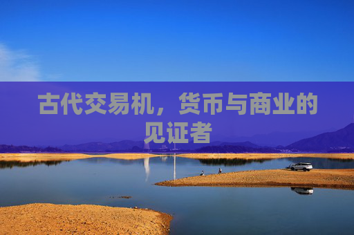 古代交易机,货币与商业的见证者 古代交易机,货币与商业的见证者