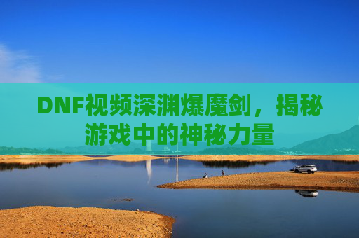 DNF视频深渊爆魔剑,揭秘游戏中的神秘力量 DNF视频深渊爆魔剑,揭秘游戏中的神秘力量