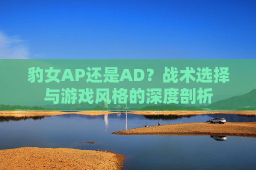 豹女AP还是AD?战术选择与游戏风格的深度剖析 豹女AP还是AD?战术选择与游戏风格的深度剖析