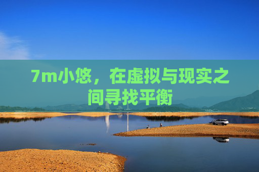7m小悠,在虚拟与现实之间寻找平衡 7m小悠,在虚拟与现实之间寻找平衡