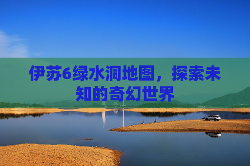 伊苏6绿水洞地图,探索未知的奇幻世界 伊苏6绿水洞地图,探索未知的奇幻世界