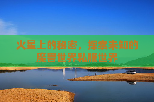 火星上的秘密，探索未知的魔兽世界私服世界
