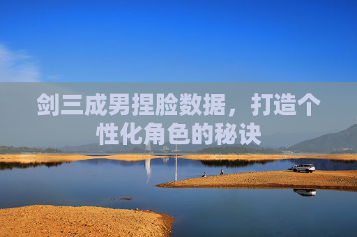 剑三成男捏脸数据，打造个性化角色的秘诀
