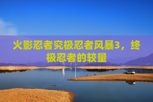 火影忍者究极忍者风暴3，终极忍者的较量