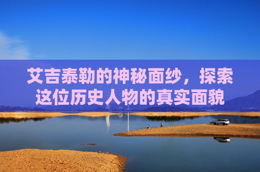 艾吉泰勒的神秘面纱，探索这位历史人物的真实面貌