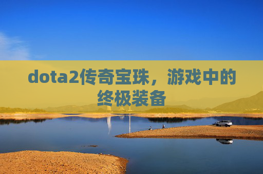 dota2传奇宝珠,游戏中的终极装备 dota2传奇宝珠,游戏中的终极装备