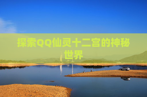 探索QQ仙灵十二宫的神秘世界 探索QQ仙灵十二宫的神秘世界