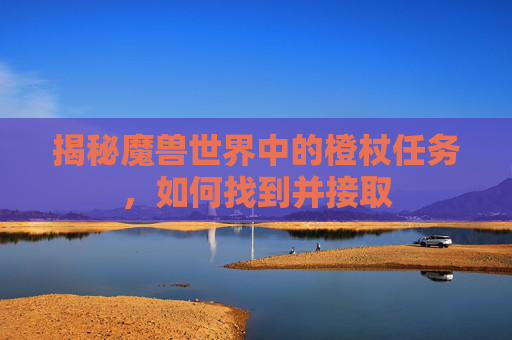 揭秘魔兽世界中的橙杖任务,如何找到并接取 揭秘魔兽世界中的橙杖任务,如何找到并接取