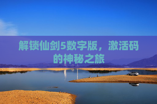 解锁仙剑5数字版,激活码的神秘之旅 解锁仙剑5数字版,激活码的神秘之旅