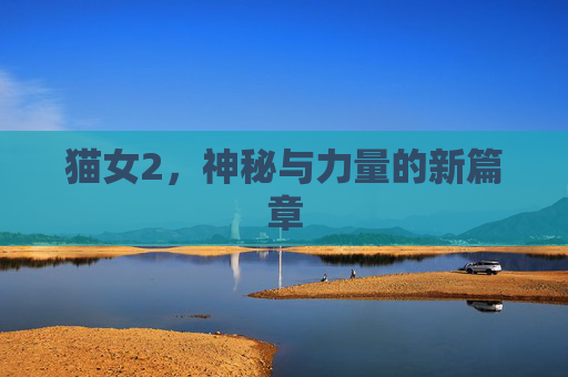 猫女2,神秘与力量的新篇章 猫女2,神秘与力量的新篇章
