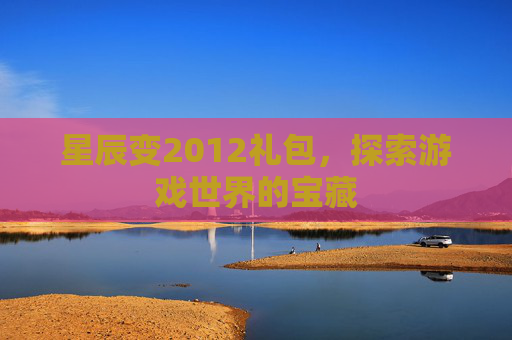 星辰变2012礼包,探索游戏世界的宝藏 星辰变2012礼包,探索游戏世界的宝藏