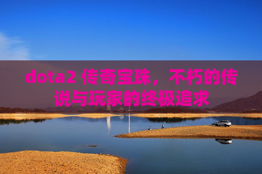dota2 传奇宝珠，不朽的传说与玩家的终极追求