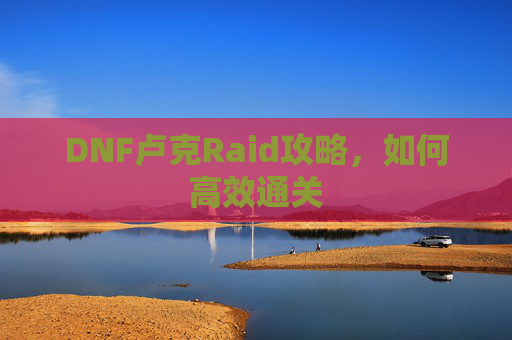 DNF卢克Raid攻略,如何高效通关 DNF卢克Raid攻略,如何高效通关