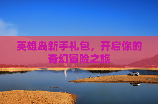 英雄岛新手礼包,开启你的奇幻冒险之旅 英雄岛新手礼包,开启你的奇幻冒险之旅