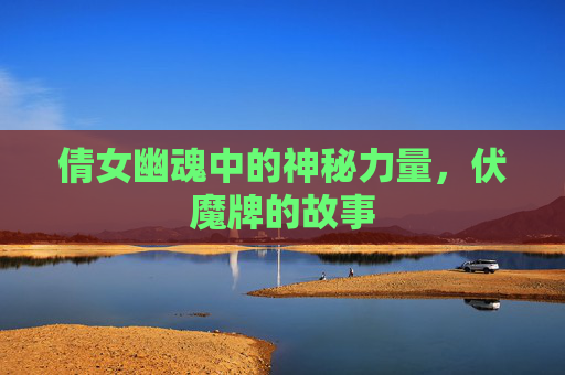 倩女幽魂中的神秘力量,伏魔牌的故事 倩女幽魂中的神秘力量,伏魔牌的故事