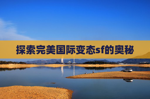 探索完美国际变态sf的奥秘 探索完美国际变态sf的奥秘
