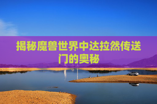 揭秘魔兽世界中达拉然传送门的奥秘 揭秘魔兽世界中达拉然传送门的奥秘
