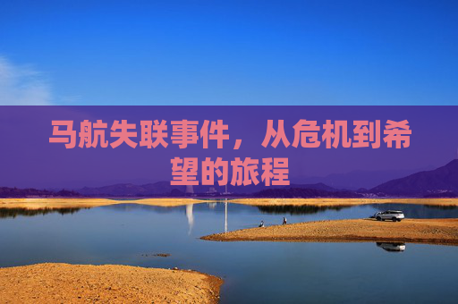 马航失联事件,从危机到希望的旅程 马航失联事件,从危机到希望的旅程