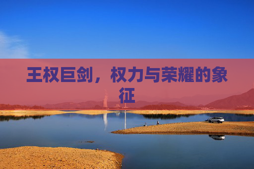 王权巨剑,权力与荣耀的象征 王权巨剑,权力与荣耀的象征