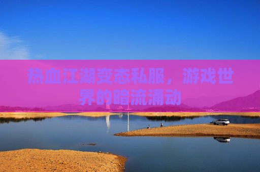 热血江湖变态私服,游戏世界的暗流涌动 热血江湖变态私服,游戏世界的暗流涌动