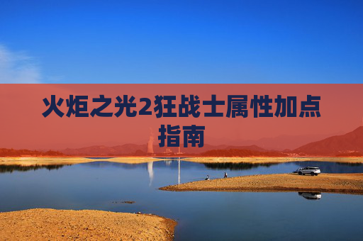 火炬之光2狂战士属性加点指南 火炬之光2狂战士属性加点指南
