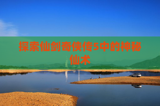 探索仙剑奇侠传5中的神秘仙术 探索仙剑奇侠传5中的神秘仙术