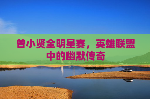 曾小贤全明星赛，英雄联盟中的幽默传奇