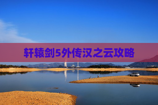 轩辕剑5外传汉之云攻略 轩辕剑5外传汉之云攻略