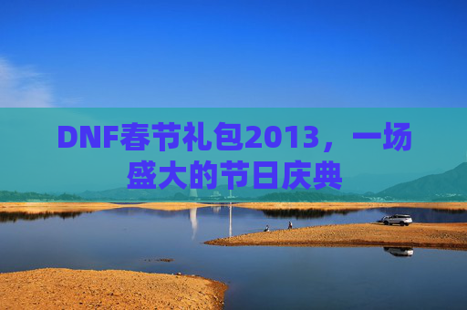 DNF春节礼包2013,一场盛大的节日庆典 DNF春节礼包2013,一场盛大的节日庆典