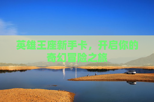 英雄王座新手卡,开启你的奇幻冒险之旅 英雄王座新手卡,开启你的奇幻冒险之旅