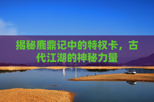 揭秘鹿鼎记中的特权卡,古代江湖的神秘力量 揭秘鹿鼎记中的特权卡,古代江湖的神秘力量