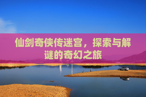 仙剑奇侠传迷宫，探索与解谜的奇幻之旅