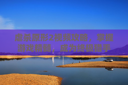 虐杀原形2视频攻略，掌握游戏精髓，成为终极猎手