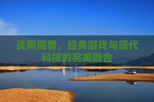 战网魔兽,经典游戏与现代科技的完美融合 战网魔兽,经典游戏与现代科技的完美融合