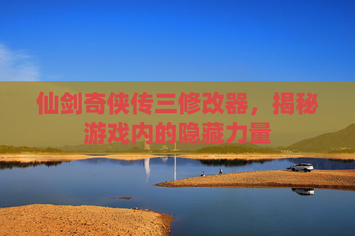 仙剑奇侠传三修改器,揭秘游戏内的隐藏力量 仙剑奇侠传三修改器,揭秘游戏内的隐藏力量