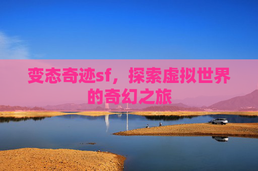 变态奇迹sf,探索虚拟世界的奇幻之旅 变态奇迹sf,探索虚拟世界的奇幻之旅