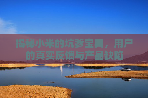 揭秘小米的坑爹宝典,用户的真实反馈与产品缺陷 揭秘小米的坑爹宝典,用户的真实反馈与产品缺陷