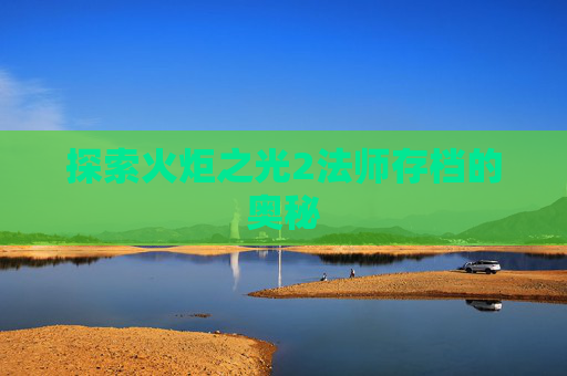 探索火炬之光2法师存档的奥秘 探索火炬之光2法师存档的奥秘