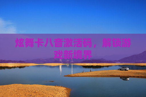 炫舞卡八音激活码,解锁游戏新境界 炫舞卡八音激活码,解锁游戏新境界