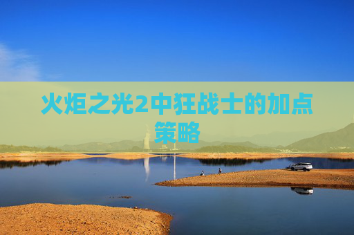 火炬之光2中狂战士的加点策略