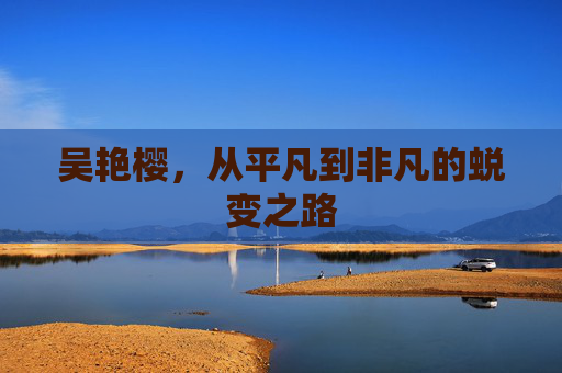 吴艳樱,从平凡到非凡的蜕变之路 吴艳樱,从平凡到非凡的蜕变之路