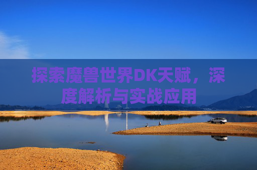 探索魔兽世界DK天赋,深度解析与实战应用 探索魔兽世界DK天赋,深度解析与实战应用