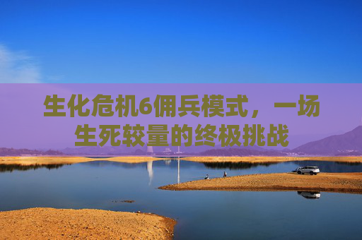 生化危机6佣兵模式,一场生死较量的终极挑战 生化危机6佣兵模式,一场生死较量的终极挑战