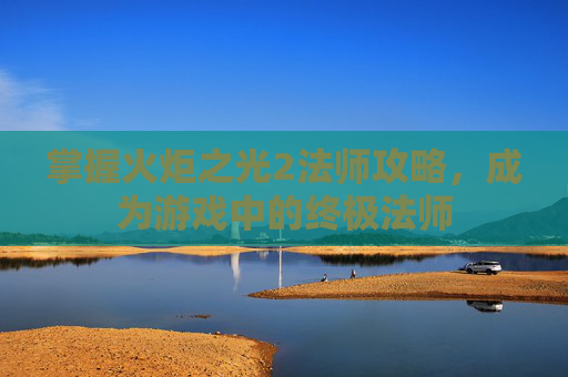 掌握火炬之光2法师攻略,成为游戏中的终极法师 掌握火炬之光2法师攻略,成为游戏中的终极法师