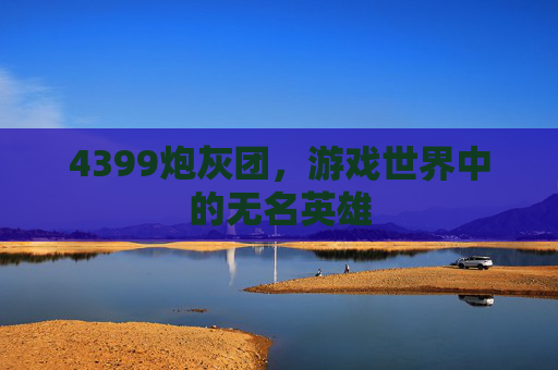 4399炮灰团，游戏世界中的无名英雄