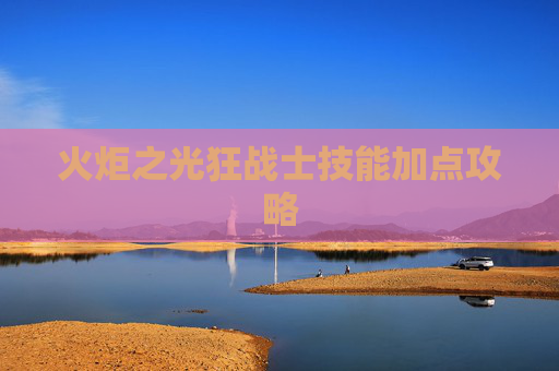 火炬之光狂战士技能加点攻略 火炬之光狂战士技能加点攻略