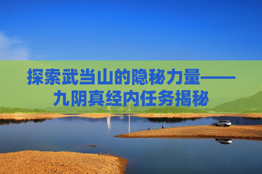 探索武当山的隐秘力量——九阴真经内任务揭秘 探索武当山的隐秘力量——九阴真经内任务揭秘